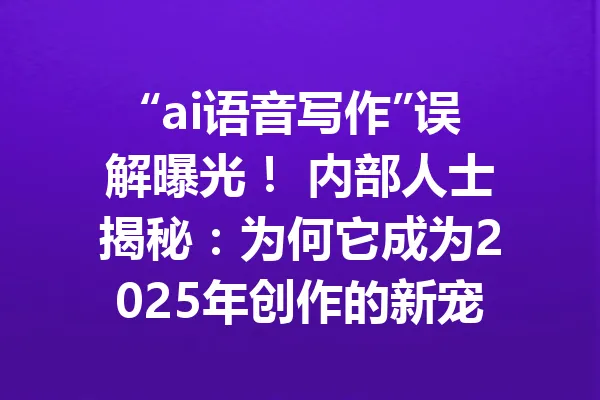 “ai语音写作”误解曝光！ 内部人士揭秘：为何它成为2025年创作的新宠 一