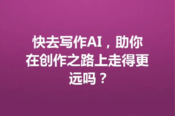 快去写作AI，助你在创作之路上走得更远吗？ 一