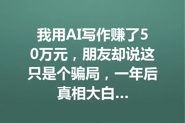 我用AI写作赚了50万元,朋友却说这只是个骗局,一年后真相大白… 一