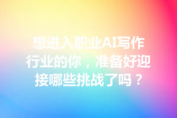 想进入职业AI写作行业的你，准备好迎接哪些挑战了吗？ 一