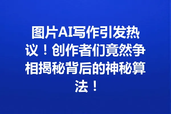 图片AI写作引发热议！创作者们竟然争相揭秘背后的神秘算法！ 一