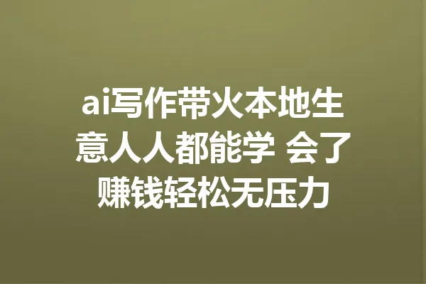 ai写作带火本地生意人人都能学 会了赚钱轻松无压力 一