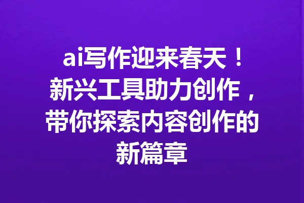 ai写作迎来春天!新兴工具助力创作,带你探索内容创作的新篇章 一