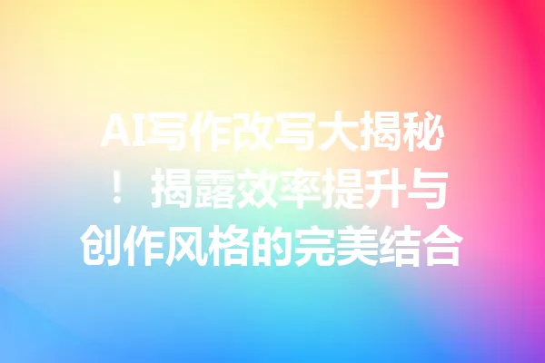AI写作改写大揭秘！ 揭露效率提升与创作风格的完美结合 一
