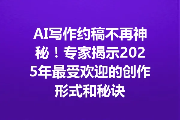 AI写作约稿不再神秘!专家揭示2025年最受欢迎的创作形式和秘诀 一
