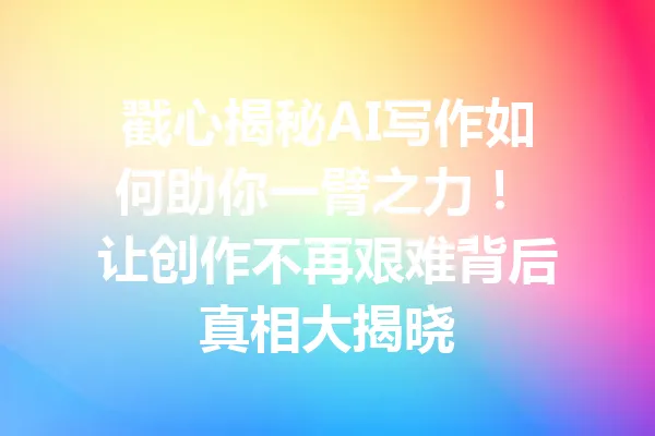 戳心揭秘AI写作如何助你一臂之力！ 让创作不再艰难背后真相大揭晓 一