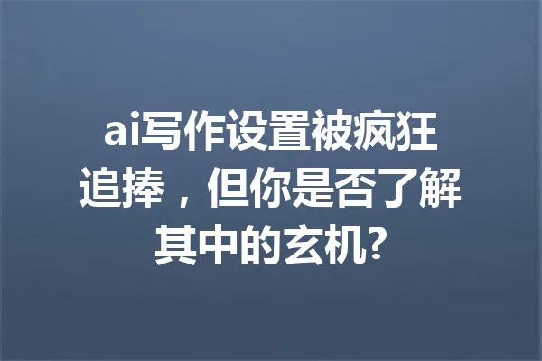 ai写作设置被疯狂追捧,但你是否了解其中的玄机? 一