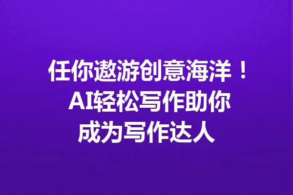 任你遨游创意海洋! AI轻松写作助你成为写作达人 一