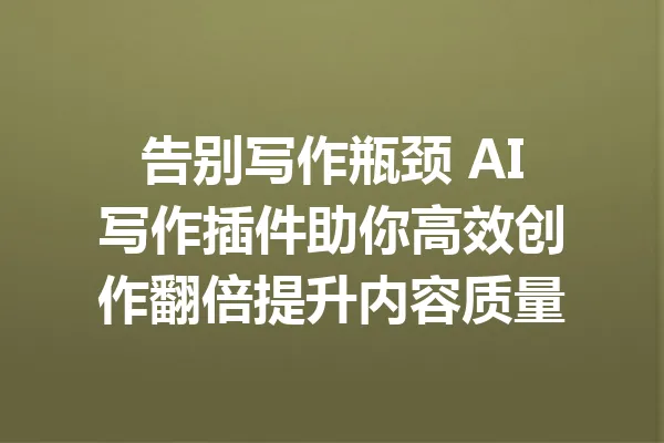 告别写作瓶颈 AI写作插件助你高效创作翻倍提升内容质量 一