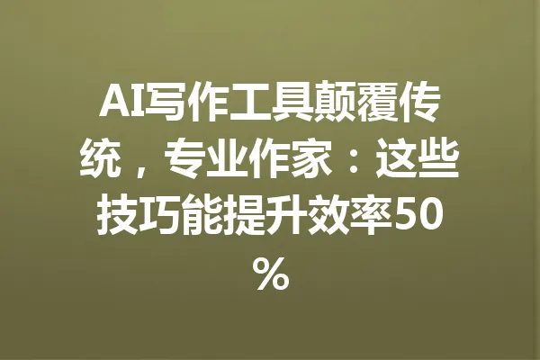 AI写作工具颠覆传统,专业作家:这些技巧能提升效率50% 一