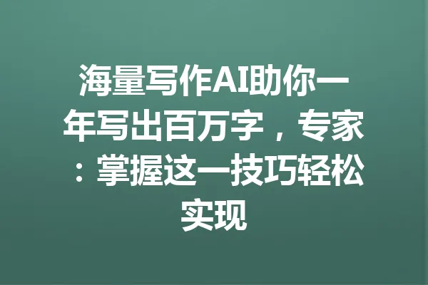 海量写作AI助你一年写出百万字，专家：掌握这一技巧轻松实现 一