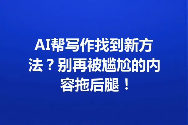 AI帮写作找到新方法?别再被尴尬的内容拖后腿! 一