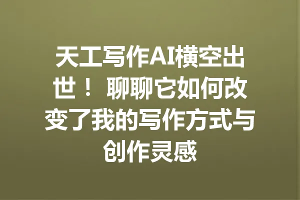 天工写作AI横空出世！ 聊聊它如何改变了我的写作方式与创作灵感 一