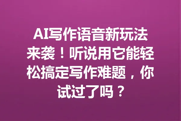 AI写作语音新玩法来袭！听说用它能轻松搞定写作难题，你试过了吗？ 一