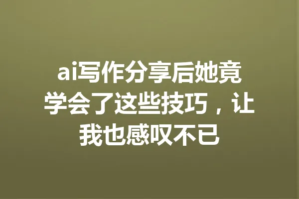ai写作分享后她竟学会了这些技巧,让我也感叹不已 一