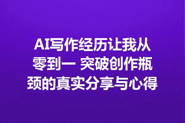 AI写作经历让我从零到一 突破创作瓶颈的真实分享与心得 一