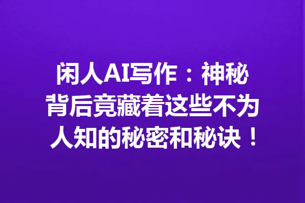 闲人AI写作：神秘背后竟藏着这些不为人知的秘密和秘诀！ 一