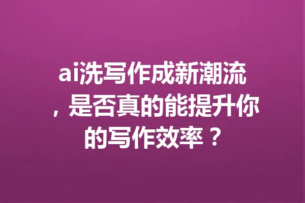 ai洗写作成新潮流,是否真的能提升你的写作效率? 一