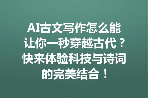AI古文写作怎么能让你一秒穿越古代？快来体验科技与诗词的完美结合！ 一