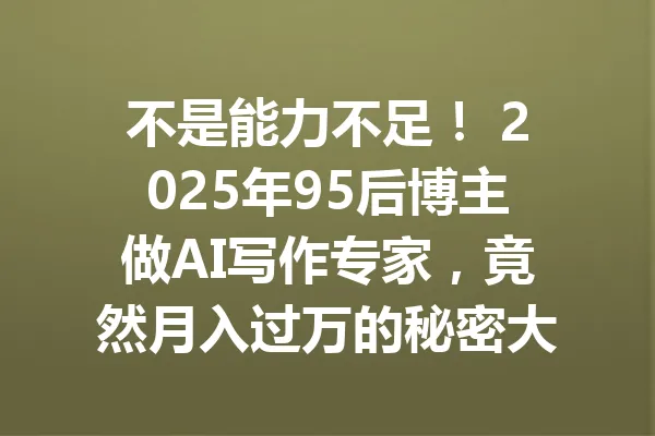 不是能力不足! 2025年95后博主做AI写作专家,竟然月入过万的秘密大揭秘 一