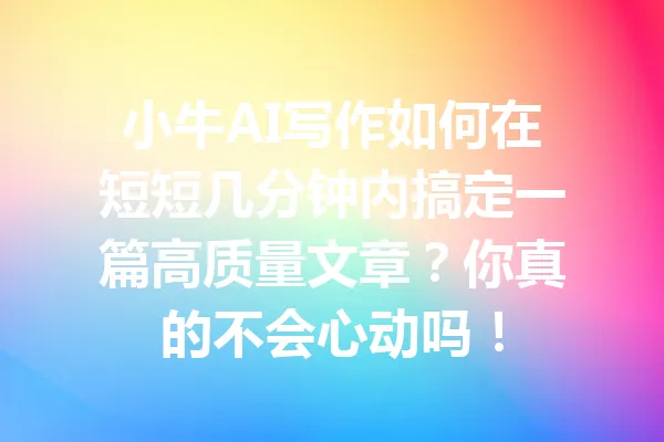 小牛AI写作如何在短短几分钟内搞定一篇高质量文章？你真的不会心动吗！ 一