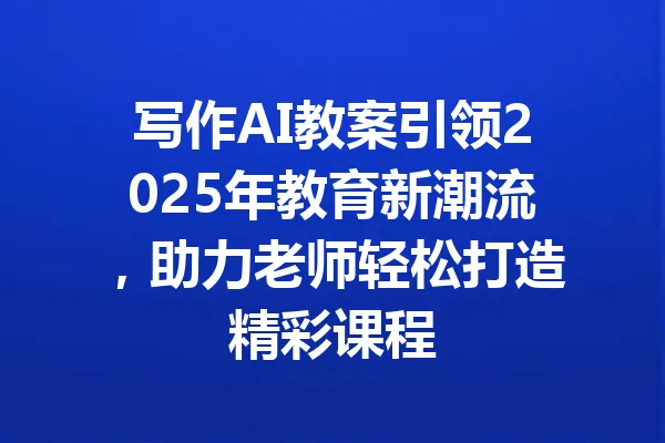 写作AI教案引领2025年教育新潮流，助力老师轻松打造精彩课程 一