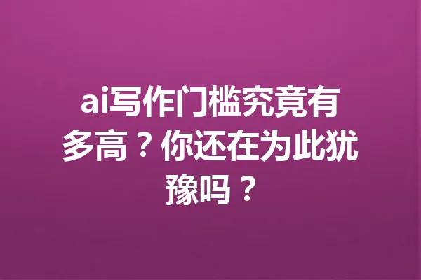 ai写作门槛究竟有多高?你还在为此犹豫吗? 一