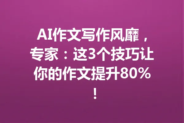 AI作文写作风靡,专家:这3个技巧让你的作文提升80%! 一