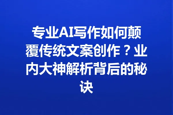 专业AI写作如何颠覆传统文案创作？业内大神解析背后的秘诀 一
