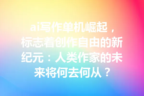ai写作单机崛起，标志着创作自由的新纪元：人类作家的未来将何去何从？ 一