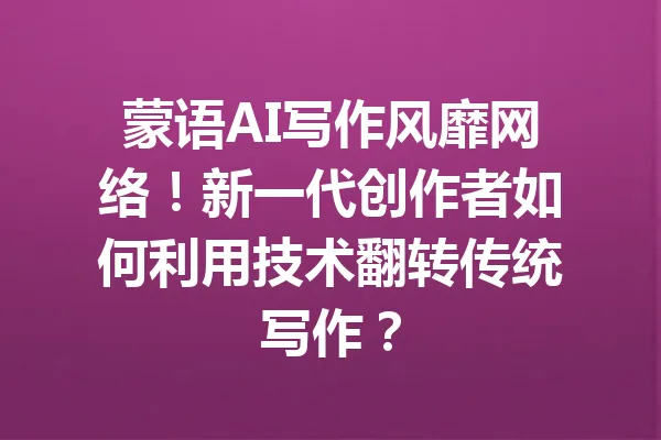 蒙语AI写作风靡网络！新一代创作者如何利用技术翻转传统写作？ 一