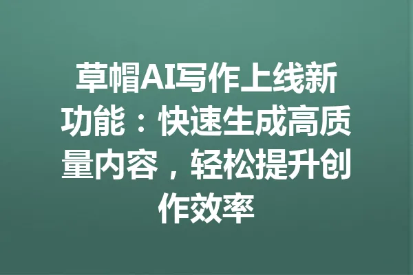 草帽AI写作上线新功能：快速生成高质量内容，轻松提升创作效率 一