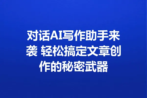 对话AI写作助手来袭 轻松搞定文章创作的秘密武器 一