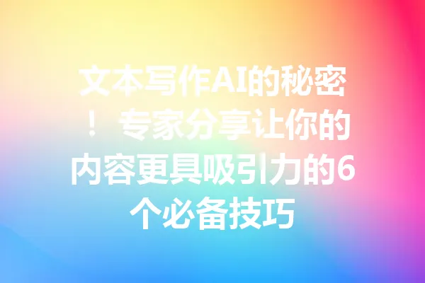 文本写作AI的秘密! 专家分享让你的内容更具吸引力的6个必备技巧 一