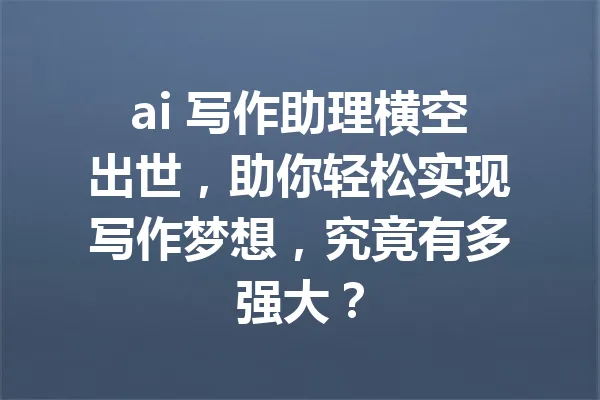 ai 写作助理横空出世，助你轻松实现写作梦想，究竟有多强大？ 一