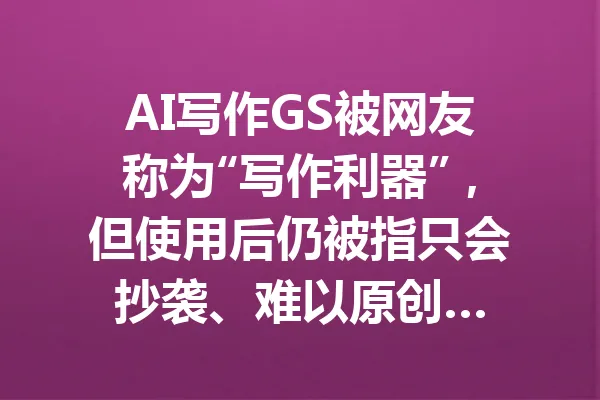 AI写作GS被网友称为“写作利器”，但使用后仍被指只会抄袭、难以原创… 一
