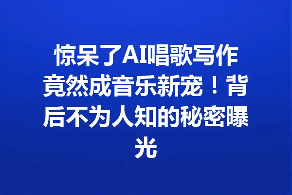 惊呆了AI唱歌写作竟然成音乐新宠!背后不为人知的秘密曝光 一