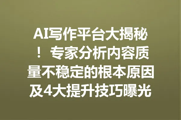 AI写作平台大揭秘! 专家分析内容质量不稳定的根本原因及4大提升技巧曝光 一