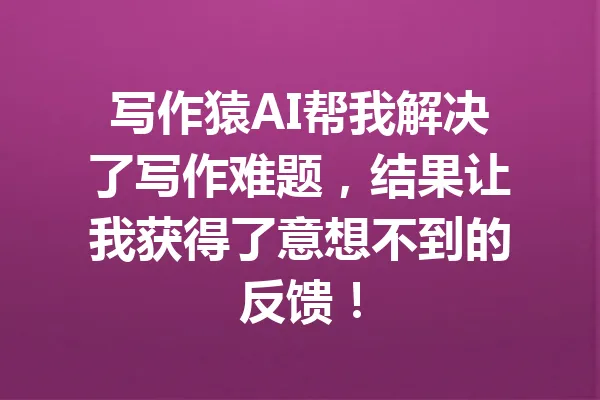 写作猿AI帮我解决了写作难题,结果让我获得了意想不到的反馈! 一
