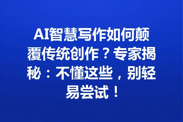 AI智慧写作如何颠覆传统创作？专家揭秘：不懂这些，别轻易尝试！ 一