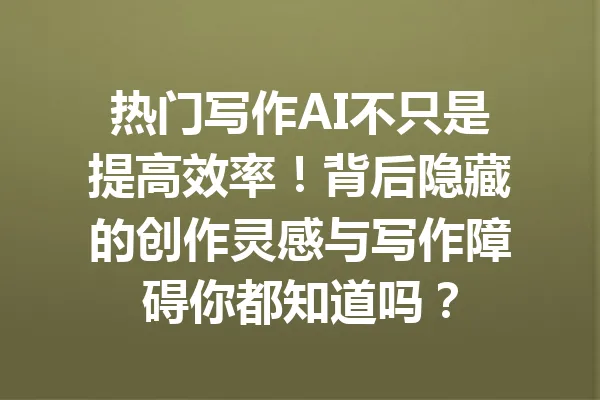 热门写作AI不只是提高效率！背后隐藏的创作灵感与写作障碍你都知道吗？ 一