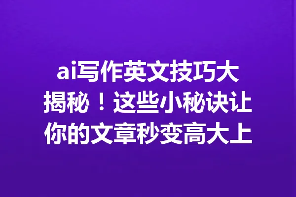 ai写作英文技巧大揭秘!这些小秘诀让你的文章秒变高大上 一