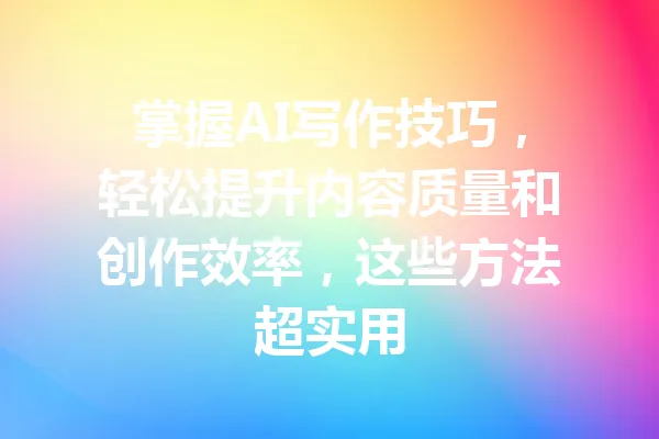 掌握AI写作技巧，轻松提升内容质量和创作效率，这些方法超实用 一
