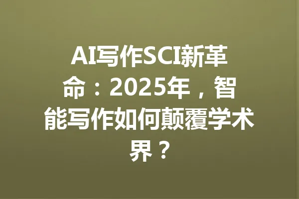 AI写作SCI新革命:2025年,智能写作如何颠覆学术界? 一