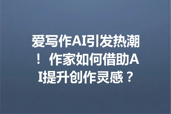 爱写作AI引发热潮! 作家如何借助AI提升创作灵感? 一