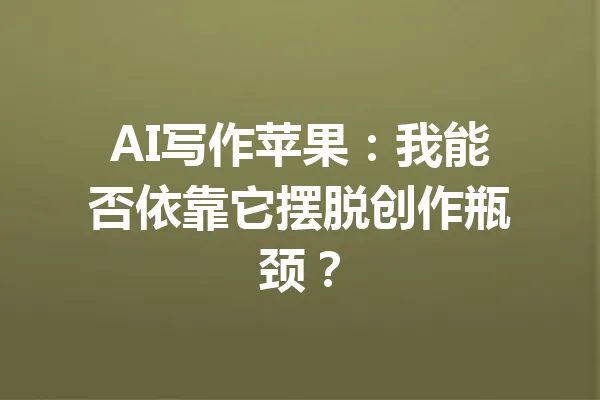 AI写作苹果：我能否依靠它摆脱创作瓶颈？ 一