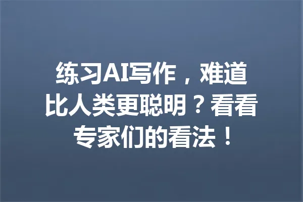 练习AI写作，难道比人类更聪明？看看专家们的看法！ 一