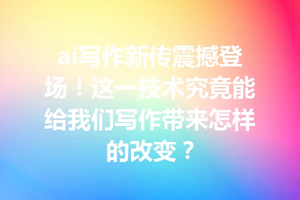 ai写作新传震撼登场！这一技术究竟能给我们写作带来怎样的改变？ 一