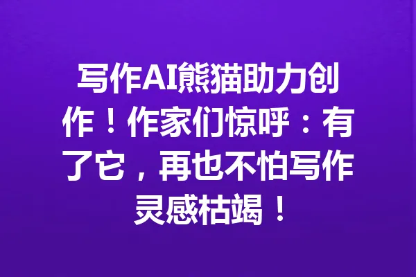 写作AI熊猫助力创作！作家们惊呼：有了它，再也不怕写作灵感枯竭！ 一