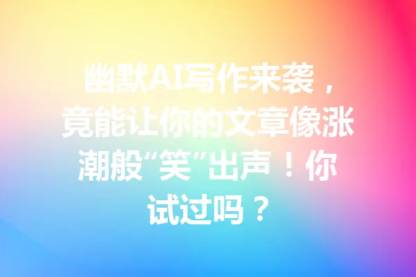 幽默AI写作来袭，竟能让你的文章像涨潮般“笑”出声！你试过吗？ 一